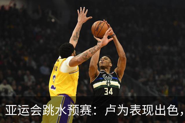 亚运会跳水预赛：卢为表现出色，陈芋汐遗憾失误